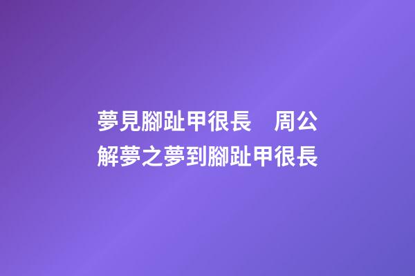 夢見腳趾甲很長　周公解夢之夢到腳趾甲很長